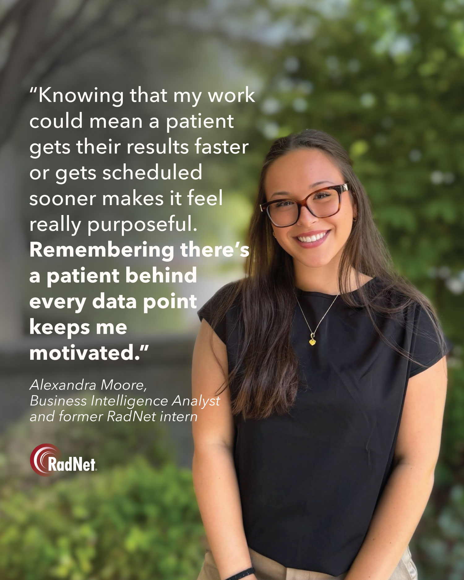Alexandra Moore, Business Intelligence Analyst and former RadNet intern: “Knowing that my work could mean a patient gets their results faster or gets scheduled sooner makes it feel really purposeful. Remembering there’s a patient behind every data point keeps me motivated.”